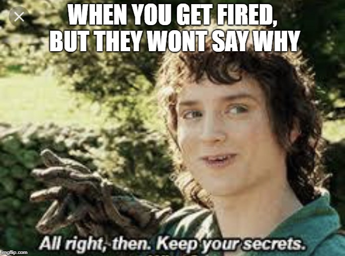 All Right Then, Keep Your Secrets | WHEN YOU GET FIRED, BUT THEY WONT SAY WHY | image tagged in all right then keep your secrets | made w/ Imgflip meme maker