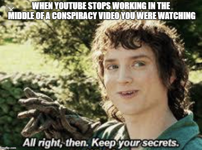 All Right Then, Keep Your Secrets | WHEN YOUTUBE STOPS WORKING IN THE MIDDLE OF A CONSPIRACY VIDEO YOU WERE WATCHING | image tagged in all right then keep your secrets | made w/ Imgflip meme maker