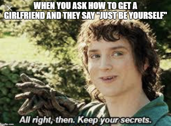 All Right Then, Keep Your Secrets | WHEN YOU ASK HOW TO GET A GIRLFRIEND AND THEY SAY "JUST BE YOURSELF" | image tagged in all right then keep your secrets | made w/ Imgflip meme maker