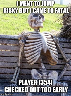 Waiting Skeleton Meme | I MENT TO JUMP RISKY BUT I CAME TO FATAL; PLAYER [354] CHECKED OUT TOO EARLY | image tagged in memes,waiting skeleton | made w/ Imgflip meme maker