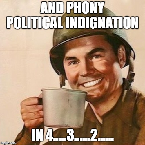 Coffee Soldier | AND PHONY POLITICAL INDIGNATION; IN 4.....3......2...... | image tagged in coffee soldier | made w/ Imgflip meme maker