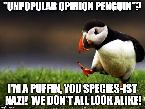 I'm not a Porg either!  I just play one in the movies.  Wait, is that birdwashing? | "UNPOPULAR OPINION PENGUIN"? I'M A PUFFIN, YOU SPECIES-IST NAZI!  WE DON'T ALL LOOK ALIKE! | image tagged in unpopular opinion penguin,memes | made w/ Imgflip meme maker