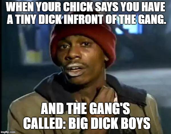 Y'all Got Any More Of That | WHEN YOUR CHICK SAYS YOU HAVE A TINY DICK INFRONT OF THE GANG. AND THE GANG'S CALLED: BIG DICK BOYS | image tagged in memes,y'all got any more of that | made w/ Imgflip meme maker