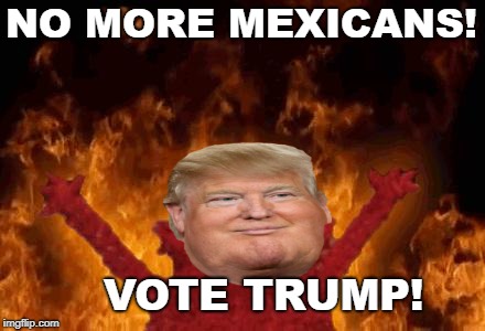 elmo maligno | NO MORE MEXICANS! VOTE TRUMP! | image tagged in elmo maligno | made w/ Imgflip meme maker