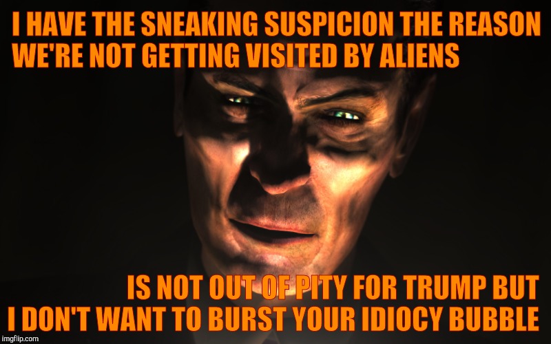 . | I HAVE THE SNEAKING SUSPICION THE REASON WE'RE NOT GETTING VISITED BY ALIENS IS NOT OUT OF PITY FOR TRUMP BUT I DON'T WANT TO BURST YOUR IDI | image tagged in g-man from half-life | made w/ Imgflip meme maker