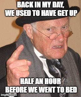 Back In My Day Meme | BACK IN MY DAY, WE USED TO HAVE GET UP HALF AN HOUR BEFORE WE WENT TO BED | image tagged in memes,back in my day | made w/ Imgflip meme maker