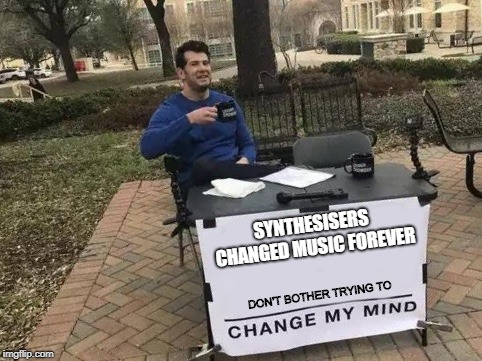 Bob Moog changed the course of musical history... | SYNTHESISERS CHANGED MUSIC FOREVER; DON'T BOTHER TRYING TO | image tagged in change my mind,synthesizer,music | made w/ Imgflip meme maker