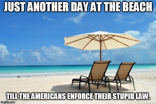 Beach | JUST ANOTHER DAY AT THE BEACH; TILL THE AMERICANS ENFORCE THEIR STUPID LAW. | image tagged in beach | made w/ Imgflip meme maker