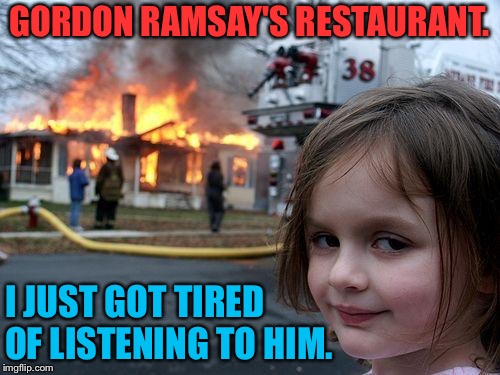I hate that loudmouth! | GORDON RAMSAY'S RESTAURANT. I JUST GOT TIRED OF LISTENING TO HIM. | image tagged in memes,disaster girl | made w/ Imgflip meme maker