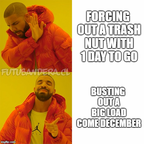 Drake Hotline Bling | FORCING OUT A TRASH NUT WITH 1 DAY TO GO; BUSTING OUT A BIG LOAD COME DECEMBER | image tagged in drake | made w/ Imgflip meme maker