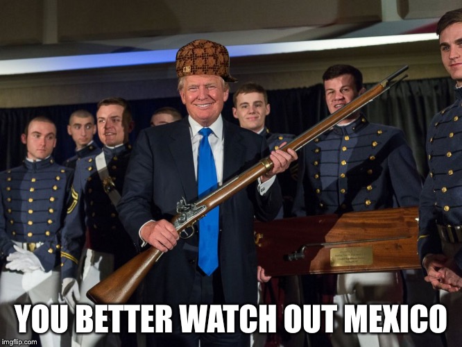 Donald Trump with gun | YOU BETTER WATCH OUT MEXICO | image tagged in donald trump with gun,scumbag | made w/ Imgflip meme maker