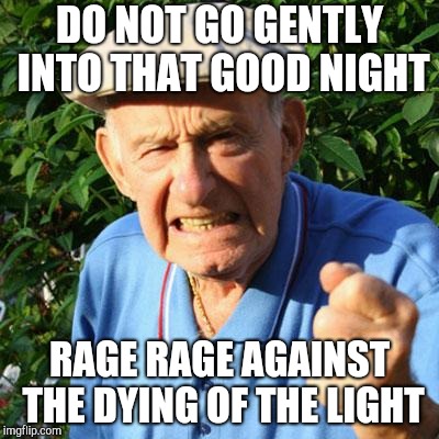 angry old man | DO NOT GO GENTLY INTO THAT GOOD NIGHT RAGE RAGE AGAINST THE DYING OF THE LIGHT | image tagged in angry old man | made w/ Imgflip meme maker
