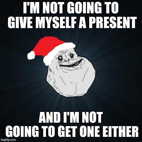 Forever Alone Christmas Meme | I'M NOT GOING TO GIVE MYSELF A PRESENT AND I'M NOT GOING TO GET ONE EITHER | image tagged in memes,forever alone christmas | made w/ Imgflip meme maker