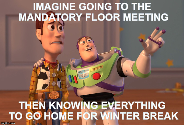 X, X Everywhere Meme | IMAGINE GOING TO THE MANDATORY FLOOR MEETING; THEN KNOWING EVERYTHING TO GO HOME FOR WINTER BREAK | image tagged in memes,x x everywhere | made w/ Imgflip meme maker