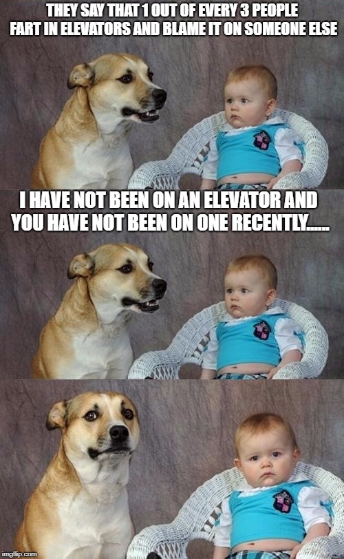 Farting on elevator | THEY SAY THAT 1 OUT OF EVERY 3 PEOPLE FART IN ELEVATORS AND BLAME IT ON SOMEONE ELSE; I HAVE NOT BEEN ON AN ELEVATOR AND YOU HAVE NOT BEEN ON ONE RECENTLY...... | image tagged in kid,dog,funny memes | made w/ Imgflip meme maker