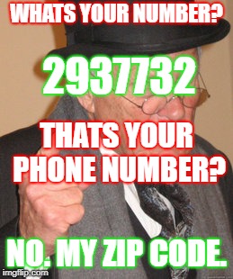 This was a recent covers/ation with my grandfather. He switched phones. | WHATS YOUR NUMBER? 2937732; THATS YOUR PHONE NUMBER? NO. MY ZIP CODE. | image tagged in memes,back in my day | made w/ Imgflip meme maker