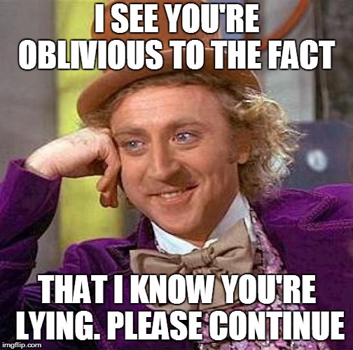 Creepy Condescending Wonka Meme | I SEE YOU'RE OBLIVIOUS TO THE FACT; THAT I KNOW YOU'RE LYING. PLEASE CONTINUE | image tagged in memes,creepy condescending wonka | made w/ Imgflip meme maker