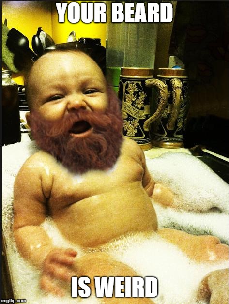 Beard Baby | YOUR BEARD; IS WEIRD | image tagged in beard baby | made w/ Imgflip meme maker