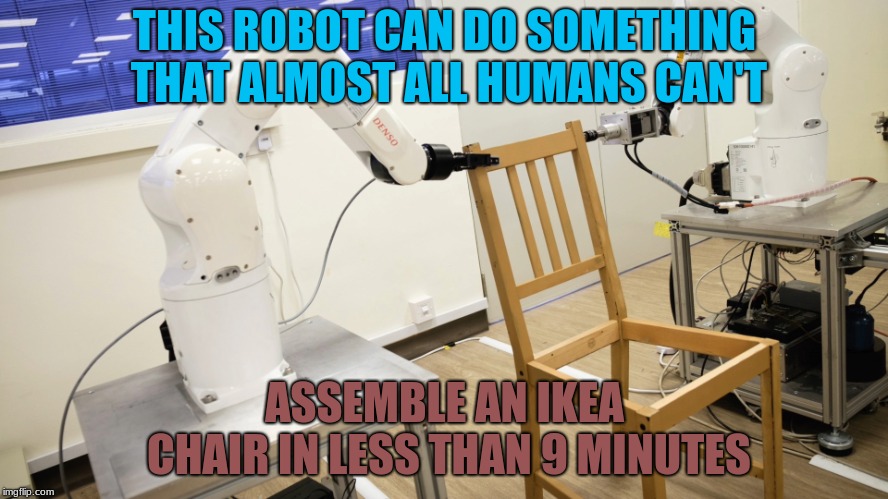 Forget Using Robots for other things, The Furniture industry is where it's at! | THIS ROBOT CAN DO SOMETHING THAT ALMOST ALL HUMANS CAN'T; ASSEMBLE AN IKEA CHAIR IN LESS THAN 9 MINUTES | image tagged in memes,funny,ikea,robots,chair,impossible | made w/ Imgflip meme maker