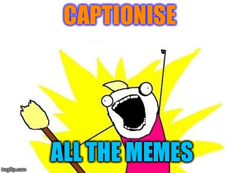 X All The Y Meme | CAPTIONISE ALL THE MEMES | image tagged in memes,x all the y | made w/ Imgflip meme maker