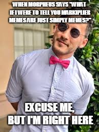 The logic of Markiplier memes | WHEN MORPHEUS SAYS "WHAT IF I WERE TO TELL YOU MARKIPLIER MEMES ARE JUST SIMPLY MEMES?"; EXCUSE ME, BUT I'M RIGHT HERE | image tagged in the logic of markiplier memes | made w/ Imgflip meme maker