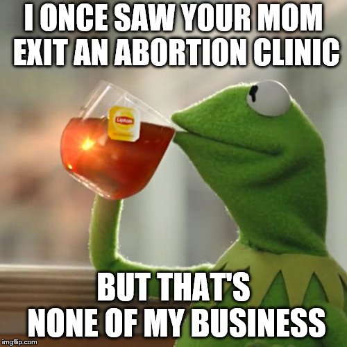 But That's None Of My Business Meme | I ONCE SAW YOUR MOM EXIT AN ABORTION CLINIC; BUT THAT'S NONE OF MY BUSINESS | image tagged in memes,but thats none of my business,kermit the frog | made w/ Imgflip meme maker