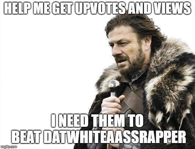 Brace Yourselves X is Coming | HELP ME GET UPVOTES AND VIEWS; I NEED THEM TO BEAT DATWHITEAASSRAPPER | image tagged in memes,brace yourselves x is coming | made w/ Imgflip meme maker