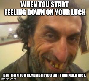 Ugly Guy | WHEN YOU START FEELING DOWN ON YOUR LUCK; BUT THEN YOU REMEMBER YOU GOT THURNDER DICK | image tagged in ugly guy | made w/ Imgflip meme maker