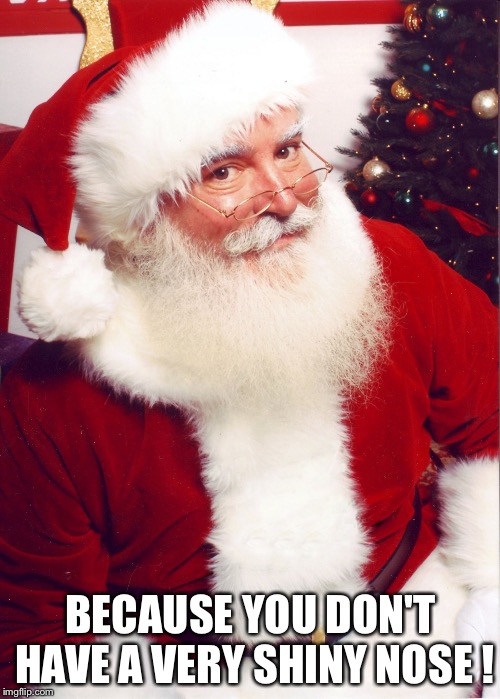 Santa claus | BECAUSE YOU DON'T HAVE A VERY SHINY NOSE ! | image tagged in santa claus | made w/ Imgflip meme maker
