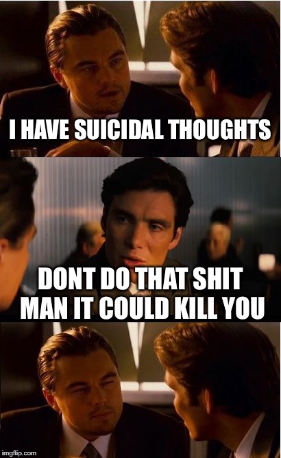 Inception Meme | I HAVE SUICIDAL THOUGHTS; DONT DO THAT SHIT MAN IT COULD KILL YOU | image tagged in memes,inception | made w/ Imgflip meme maker