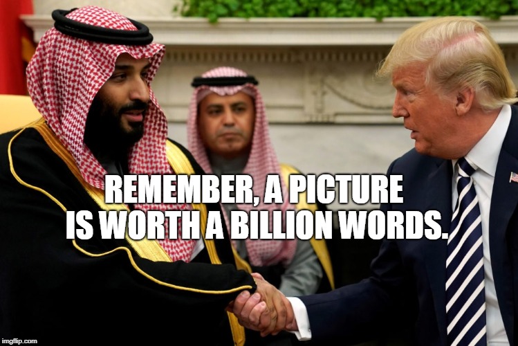 WHAT IS A PICTURES WORTH? | REMEMBER, A PICTURE IS WORTH A BILLION WORDS. | image tagged in donald trump,saudi arabia,iran,oil,middle east,gas prices | made w/ Imgflip meme maker