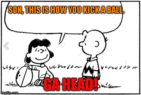 Charlie Brown football |  SON, THIS IS HOW YOU KICK A BALL. GA HEAD! | image tagged in charlie brown football | made w/ Imgflip meme maker