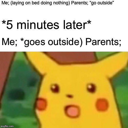 Surprised Pikachu Meme | Me; (laying on bed doing nothing) Parents; “go outside”; *5 minutes later*; Me; *goes outside) Parents; | image tagged in memes,surprised pikachu | made w/ Imgflip meme maker