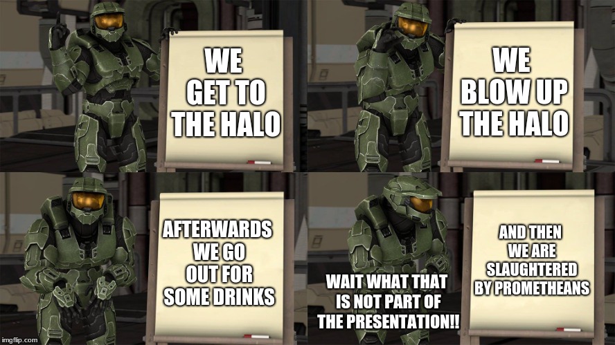Master Chief's Plan-(Despicable Me Halo) | WE BLOW UP THE HALO; WE GET TO THE HALO; AFTERWARDS WE GO OUT FOR SOME DRINKS; AND THEN WE ARE SLAUGHTERED BY PROMETHEANS; WAIT WHAT THAT IS NOT PART OF THE PRESENTATION!! | image tagged in master chief's plan-despicable me halo | made w/ Imgflip meme maker