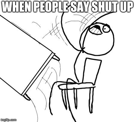 Table Flip Guy | WHEN PEOPLE SAY SHUT UP | image tagged in memes,table flip guy | made w/ Imgflip meme maker