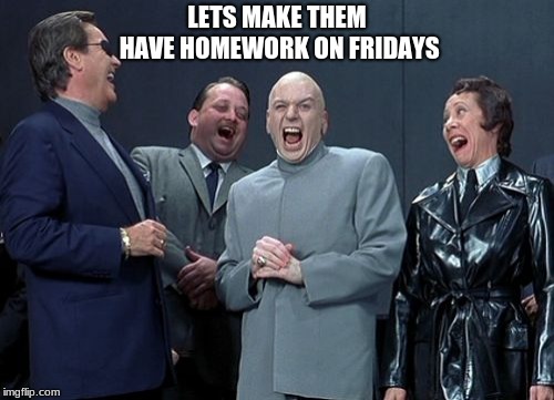 Laughing Villains | LETS MAKE THEM HAVE HOMEWORK ON FRIDAYS | image tagged in memes,laughing villains | made w/ Imgflip meme maker