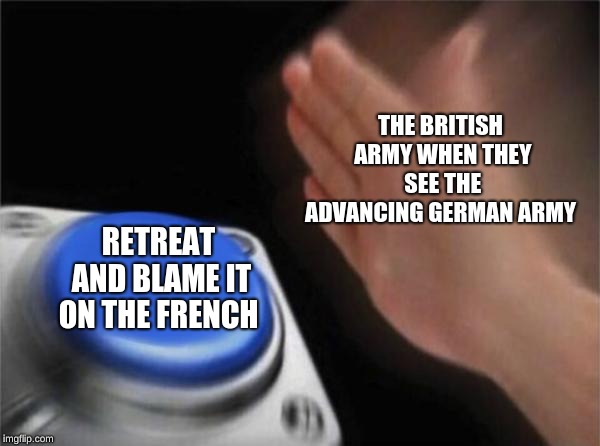 Blank Nut Button Meme | THE BRITISH ARMY WHEN THEY SEE THE ADVANCING GERMAN ARMY; RETREAT AND BLAME IT ON THE FRENCH | image tagged in memes,blank nut button | made w/ Imgflip meme maker