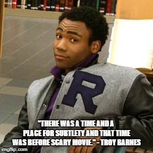 Troy speaks the truth. | "THERE WAS A TIME AND A PLACE FOR SUBTLETY AND THAT TIME WAS BEFORE SCARY MOVIE." - TROY BARNES | image tagged in community,troy barnes,donald glover,comedy | made w/ Imgflip meme maker