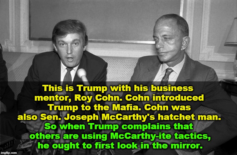 Trump is projecting his faults onto others again. | This is Trump with his business mentor, Roy Cohn. Cohn introduced Trump to the Mafia. Cohn was also Sen. Joseph McCarthy's hatchet man. So when Trump complains that others are using McCarthy-ite tactics, he ought to first look in the mirror. | image tagged in trump,roy cohn,mccarthy,mafia | made w/ Imgflip meme maker