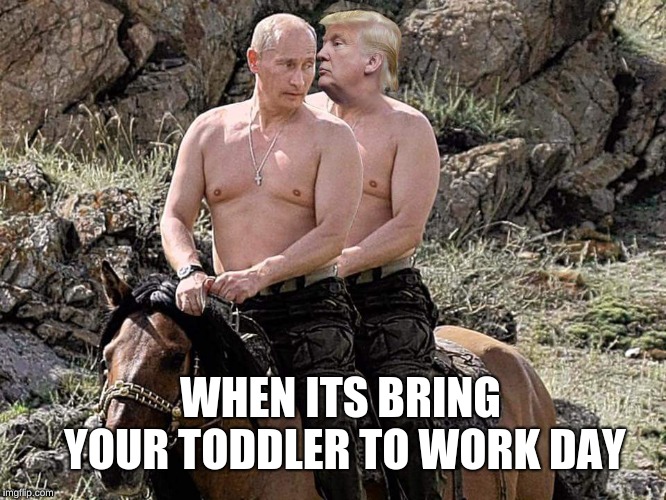 Putin Trump on Horse | WHEN ITS BRING YOUR TODDLER TO WORK DAY | image tagged in putin trump on horse | made w/ Imgflip meme maker