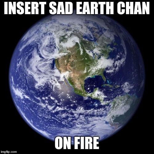 earth | INSERT SAD EARTH CHAN ON FIRE | image tagged in earth | made w/ Imgflip meme maker