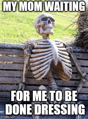 Waiting Skeleton Meme | MY MOM WAITING; FOR ME TO BE DONE DRESSING | image tagged in memes,waiting skeleton | made w/ Imgflip meme maker
