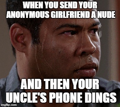 Uh oh... | WHEN YOU SEND YOUR ANONYMOUS GIRLFRIEND A NUDE; AND THEN YOUR UNCLE'S PHONE DINGS | image tagged in memes,funny,dank memes,sweating bullets,uncle,pedophiles | made w/ Imgflip meme maker