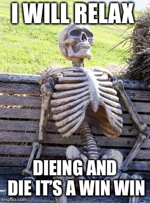 Waiting Skeleton | I WILL RELAX; DIEING AND DIE IT’S A WIN WIN | image tagged in memes,waiting skeleton | made w/ Imgflip meme maker