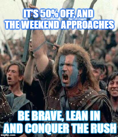 Braveheart | IT'S 50% OFF, AND THE WEEKEND APPROACHES; BE BRAVE, LEAN IN AND CONQUER THE RUSH | image tagged in braveheart | made w/ Imgflip meme maker