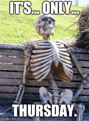 Waiting Skeleton | IT'S... ONLY... THURSDAY. | image tagged in memes,waiting skeleton | made w/ Imgflip meme maker