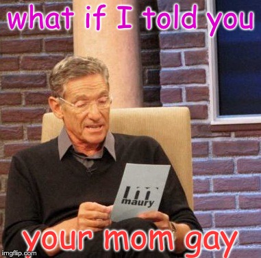 Maury Lie Detector Meme | what if I told you; your mom gay | image tagged in memes,maury lie detector | made w/ Imgflip meme maker