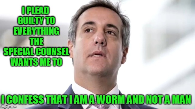 Guilty by Confession | I PLEAD GUILTY TO EVERYTHING THE SPECIAL COUNSEL WANTS ME TO; I CONFESS THAT I AM A WORM AND NOT A MAN | image tagged in michael cohen,robert mueller,russia collusion | made w/ Imgflip meme maker