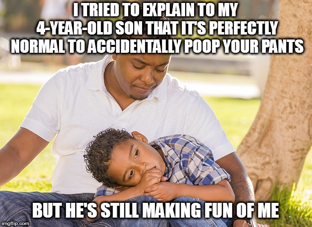 Is it normal?  Depends... | I TRIED TO EXPLAIN TO MY 4-YEAR-OLD SON THAT IT'S PERFECTLY NORMAL TO ACCIDENTALLY POOP YOUR PANTS; BUT HE'S STILL MAKING FUN OF ME | image tagged in memes | made w/ Imgflip meme maker