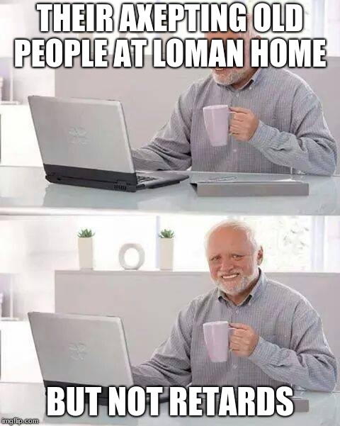 Hide the Pain Harold Meme | THEIR AXEPTING OLD PEOPLE AT LOMAN HOME; BUT NOT RETARDS | image tagged in memes,hide the pain harold | made w/ Imgflip meme maker